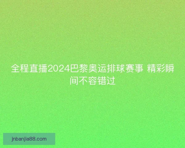 全程直播2024巴黎奥运排球赛事 精彩瞬间不容错过
