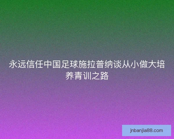 永远信任中国足球施拉普纳谈从小做大培养青训之路