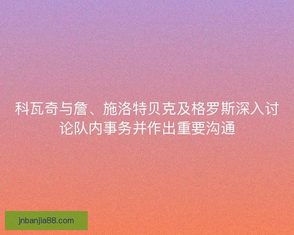 科瓦奇与詹、施洛特贝克及格罗斯深入讨论队内事务并作出重要沟通