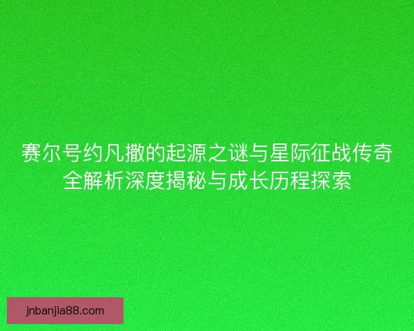 赛尔号约凡撒的起源之谜与星际征战传奇全解析深度揭秘与成长历程探索