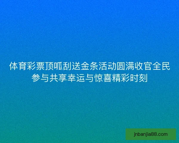 体育彩票顶呱刮送金条活动圆满收官全民参与共享幸运与惊喜精彩时刻