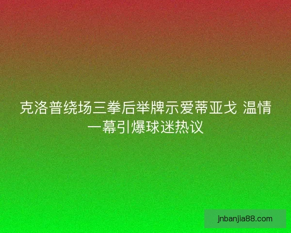 克洛普绕场三拳后举牌示爱蒂亚戈 温情一幕引爆球迷热议