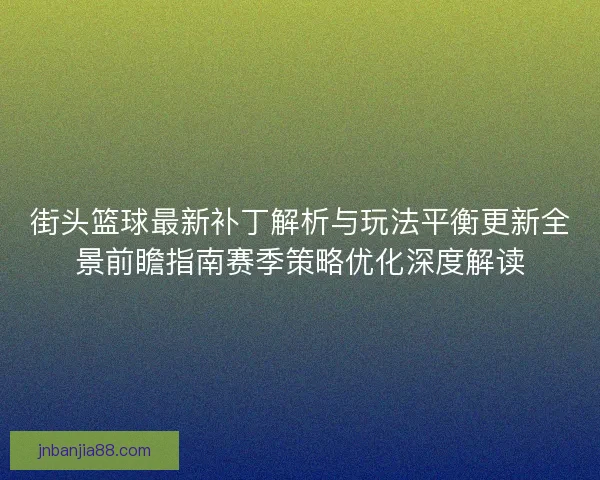 街头篮球最新补丁解析与玩法平衡更新全景前瞻指南赛季策略优化深度解读
