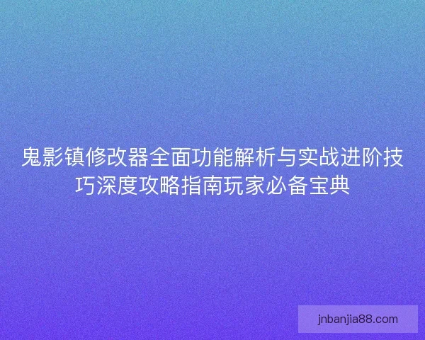 鬼影镇修改器全面功能解析与实战进阶技巧深度攻略指南玩家必备宝典